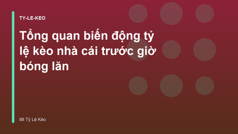 Tổng quan biến động tỷ lệ kèo nhà cái trước giờ bóng lăn